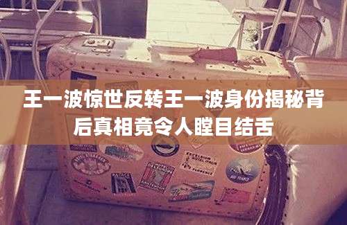 王一波惊世反转王一波身份揭秘背后真相竟令人瞠目结舌