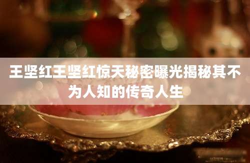 王坚红王坚红惊天秘密曝光揭秘其不为人知的传奇人生