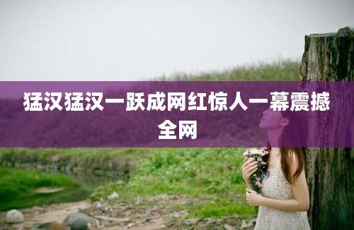 猛汉猛汉一跃成网红惊人一幕震撼全网