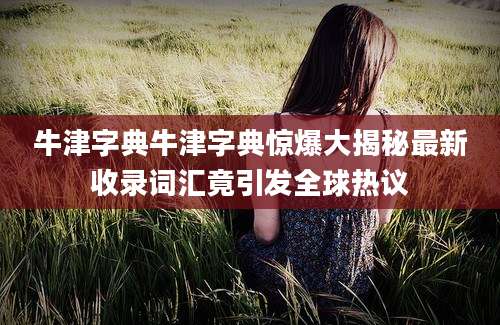 牛津字典牛津字典惊爆大揭秘最新收录词汇竟引发全球热议