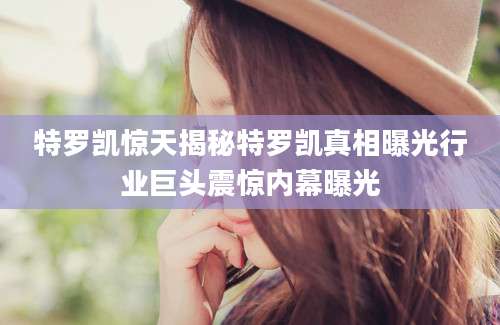 特罗凯惊天揭秘特罗凯真相曝光行业巨头震惊内幕曝光