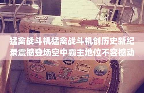 猛禽战斗机猛禽战斗机创历史新纪录震撼登场空中霸主地位不容撼动