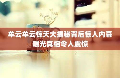 牟云牟云惊天大揭秘背后惊人内幕曝光真相令人震惊