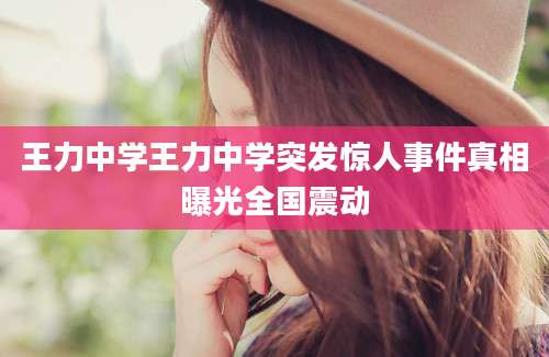 王力中学王力中学突发惊人事件真相曝光全国震动