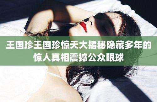 王国珍王国珍惊天大揭秘隐藏多年的惊人真相震撼公众眼球