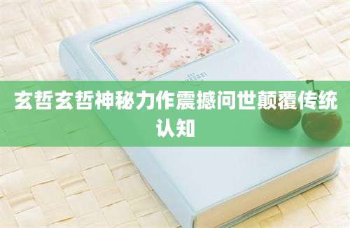 玄哲玄哲神秘力作震撼问世颠覆传统认知