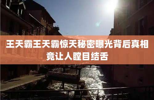 王天霸王天霸惊天秘密曝光背后真相竟让人瞠目结舌
