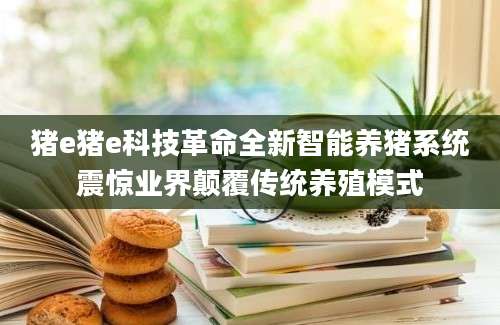 猪e猪e科技革命全新智能养猪系统震惊业界颠覆传统养殖模式