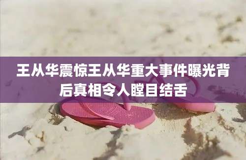 王从华震惊王从华重大事件曝光背后真相令人瞠目结舌