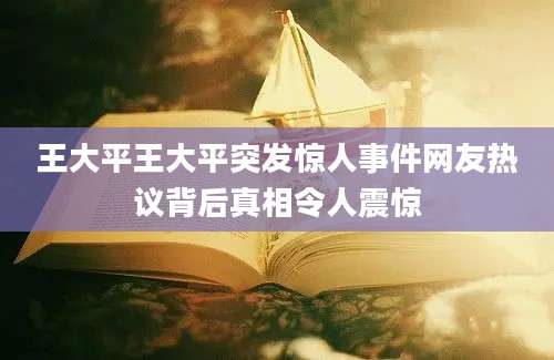 王大平王大平突发惊人事件网友热议背后真相令人震惊