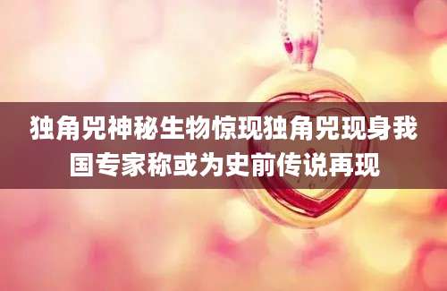 独角兕神秘生物惊现独角兕现身我国专家称或为史前传说再现