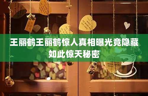王丽鹤王丽鹤惊人真相曝光竟隐藏如此惊天秘密