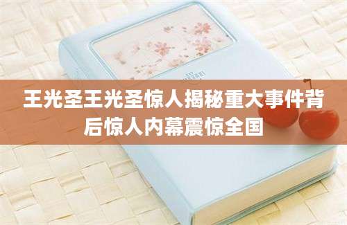 王光圣王光圣惊人揭秘重大事件背后惊人内幕震惊全国