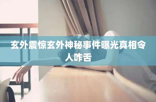 玄外震惊玄外神秘事件曝光真相令人咋舌
