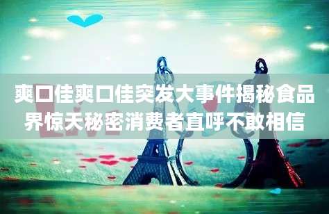 爽口佳爽口佳突发大事件揭秘食品界惊天秘密消费者直呼不敢相信