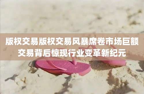 版权交易版权交易风暴席卷市场巨额交易背后惊现行业变革新纪元