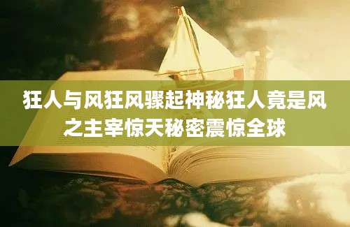 狂人与风狂风骤起神秘狂人竟是风之主宰惊天秘密震惊全球