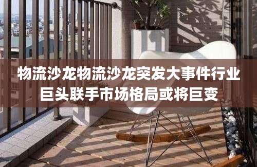 物流沙龙物流沙龙突发大事件行业巨头联手市场格局或将巨变