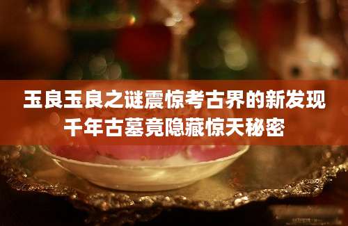 玉良玉良之谜震惊考古界的新发现千年古墓竟隐藏惊天秘密