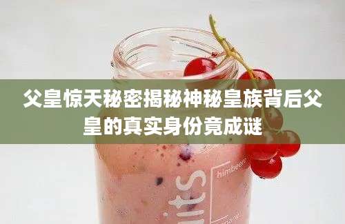 父皇惊天秘密揭秘神秘皇族背后父皇的真实身份竟成谜