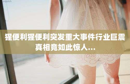 猩便利猩便利突发重大事件行业巨震真相竟如此惊人...