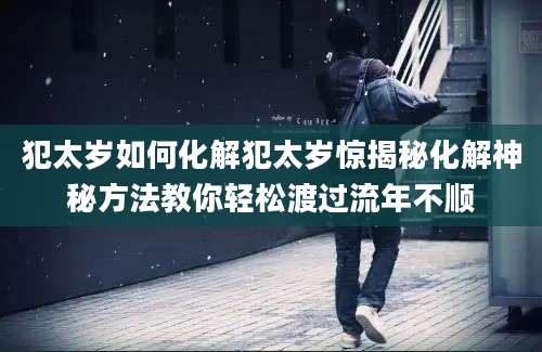 犯太岁如何化解犯太岁惊揭秘化解神秘方法教你轻松渡过流年不顺