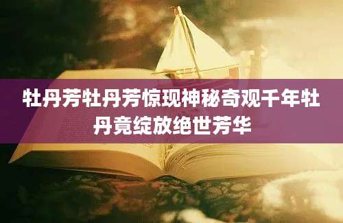 牡丹芳牡丹芳惊现神秘奇观千年牡丹竟绽放绝世芳华