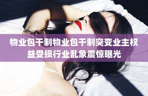 物业包干制物业包干制突变业主权益受损行业乱象震惊曝光