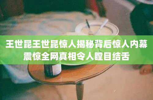 王世昆王世昆惊人揭秘背后惊人内幕震惊全网真相令人瞠目结舌
