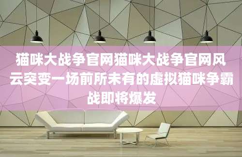 猫咪大战争官网猫咪大战争官网风云突变一场前所未有的虚拟猫咪争霸战即将爆发