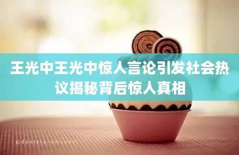 王光中王光中惊人言论引发社会热议揭秘背后惊人真相