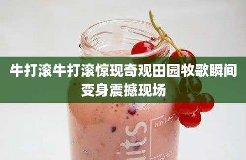 牛打滚牛打滚惊现奇观田园牧歌瞬间变身震撼现场