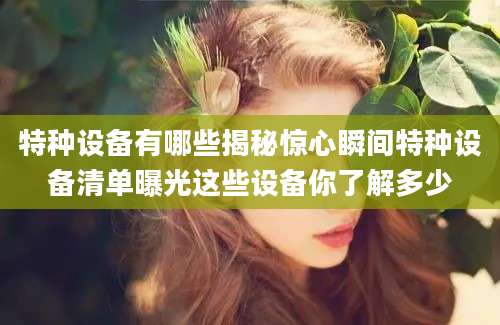 特种设备有哪些揭秘惊心瞬间特种设备清单曝光这些设备你了解多少