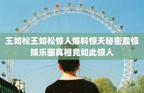 王如松王如松惊人爆料惊天秘密震惊娱乐圈真相竟如此惊人