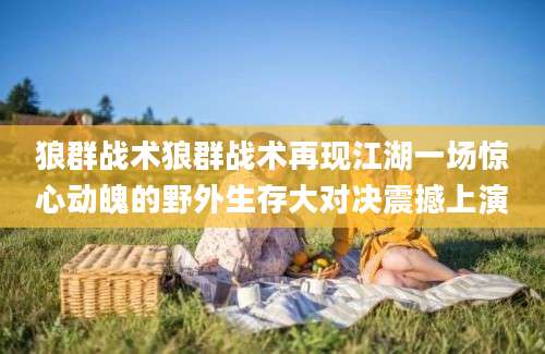 狼群战术狼群战术再现江湖一场惊心动魄的野外生存大对决震撼上演