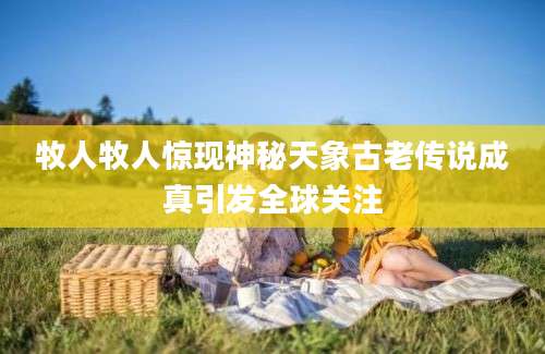 牧人牧人惊现神秘天象古老传说成真引发全球关注