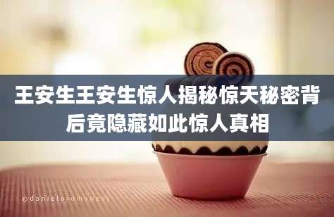 王安生王安生惊人揭秘惊天秘密背后竟隐藏如此惊人真相