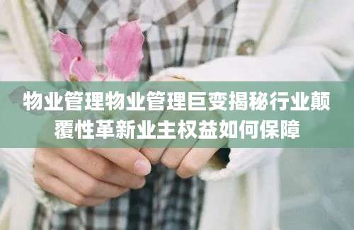 物业管理物业管理巨变揭秘行业颠覆性革新业主权益如何保障
