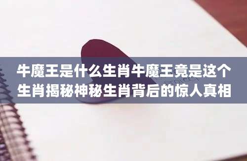 牛魔王是什么生肖牛魔王竟是这个生肖揭秘神秘生肖背后的惊人真相