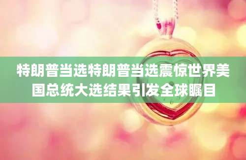 特朗普当选特朗普当选震惊世界美国总统大选结果引发全球瞩目