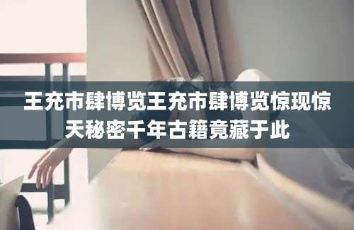 王充市肆博览王充市肆博览惊现惊天秘密千年古籍竟藏于此