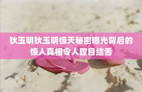 狄玉明狄玉明惊天秘密曝光背后的惊人真相令人瞠目结舌
