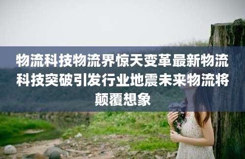 物流科技物流界惊天变革最新物流科技突破引发行业地震未来物流将颠覆想象