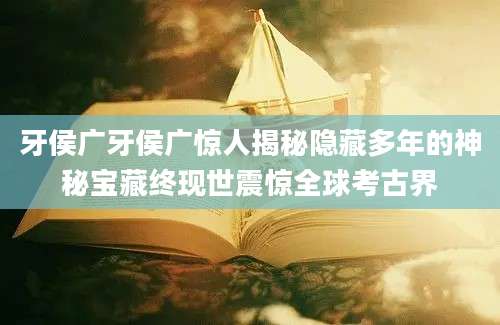 牙侯广牙侯广惊人揭秘隐藏多年的神秘宝藏终现世震惊全球考古界