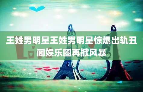 王姓男明星王姓男明星惊爆出轨丑闻娱乐圈再掀风暴