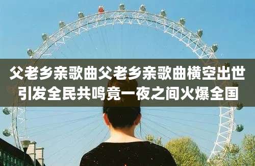 父老乡亲歌曲父老乡亲歌曲横空出世引发全民共鸣竟一夜之间火爆全国