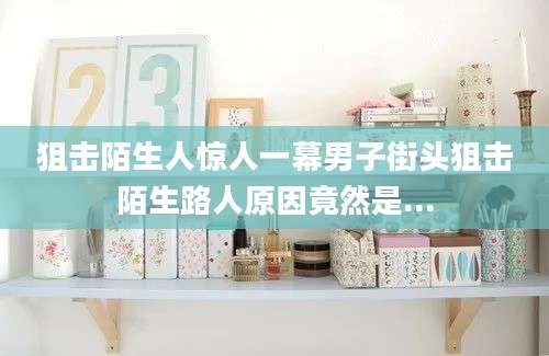 狙击陌生人惊人一幕男子街头狙击陌生路人原因竟然是...