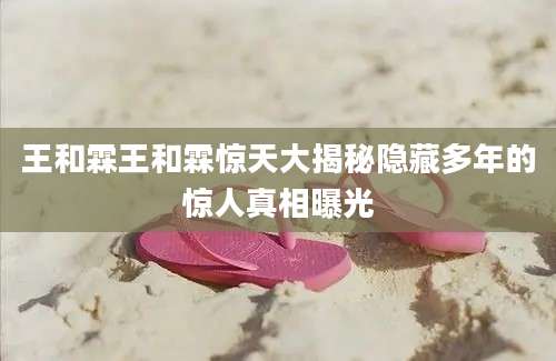 王和霖王和霖惊天大揭秘隐藏多年的惊人真相曝光