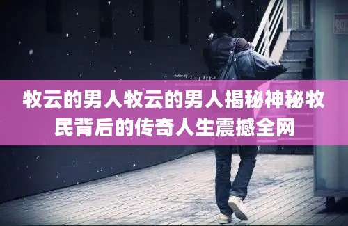 牧云的男人牧云的男人揭秘神秘牧民背后的传奇人生震撼全网