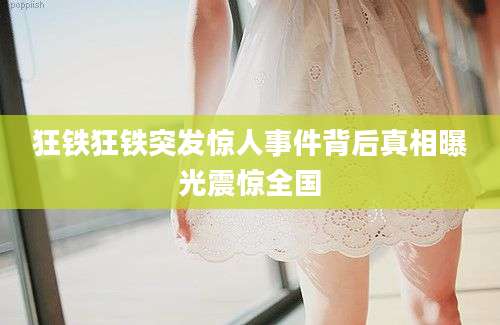 狂铁狂铁突发惊人事件背后真相曝光震惊全国